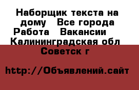 Наборщик текста на дому - Все города Работа » Вакансии   . Калининградская обл.,Советск г.